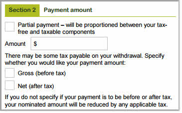 This image shows part of the ‘Section 2 – Payment amount’ section of the Partial payment form. In this section, you’ll need to tick the partial payment box and enter the amount you want to withdraw. There may be some tax payable on your withdrawal. Specify whether you would like your payment amount either Gross (before tax) or Nat (after tax), by ticking the appropriate box. If you do not specify if your payment is to be before or after tax, your nominated amount will be reduced by any applicable tax. 