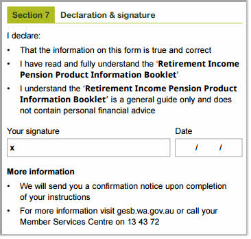 This image shows part of the ‘Section 7 – Declaration and signature’ section of the Retirement Income Pension change of details and pension payment variation form. In this section, you need to declare that 1. The information on this form is true and correct. 2. You have read and fully understood the ‘Retirement Income Pension Product Information Booklet’. 3. You understand the ‘Retirement Income Pension Product Information Booklet’ is a general guide only and does not contain personal financial advice.  Next, sign and date your completed form.