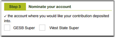 This image shows the ‘Step 3 - Nominate your account’ section of the Super contributions form. In this section, you need to select the account where you would like your contribution deposited into, either GESB Super or West State Super.