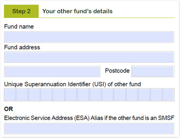 This image shows part This image shows part 1 of the ‘Step 2 - Your other fund’s details’ section of the Super consolidation form. In this section, you need to provide your other funds name, address and Unique Superannuation Identifier (USI) or Electronic Service Address (ESA) Alias if the other fund is an SMSF.1 of the ‘Step 2 - Your other fund’s details’ section of the Super consolidation form. In this section, you need to provide your other funds name, address and Unique Superannuation Identifier (USI).