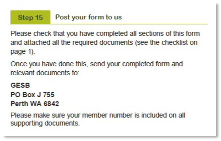 This image shows the ‘Step 15 - Post your form to us’ section of the Retirement Income Pension application form. It is important you complete all relevant sections and attach all the required documents (see the checklist on page 1). Please send your completed form and relevant documents to GESB, PO Box J 755, Perth, WA 6842.