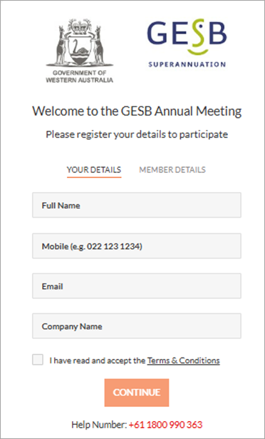 Welcome to GESB’s Annual Member Meeting. Please register your details to participate. On the ‘Your details’ tab, please enter your full name, mobile number and email address. Tick the box to confirm you’ve read and accept the terms and conditions and click ‘Continue’.